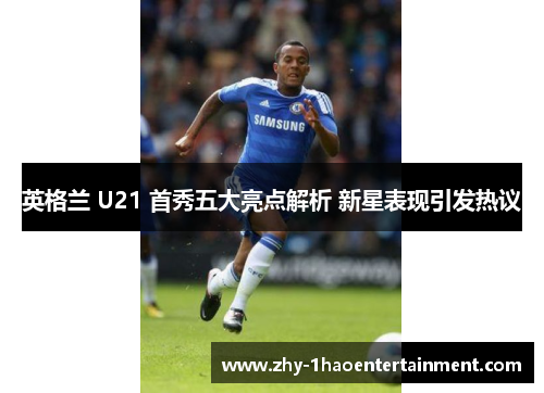 英格兰 U21 首秀五大亮点解析 新星表现引发热议 英格兰 U21 首秀五大亮点解析 新星表现引发热议