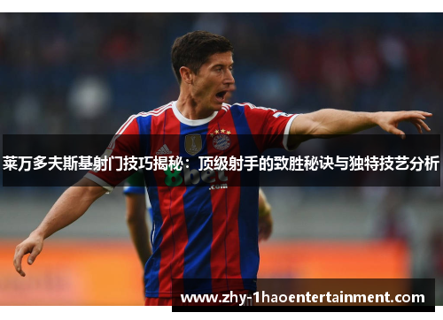 莱万多夫斯基射门技巧揭秘：顶级射手的致胜秘诀与独特技艺分析