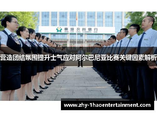 营造团结氛围提升士气应对阿尔巴尼亚比赛关键因素解析