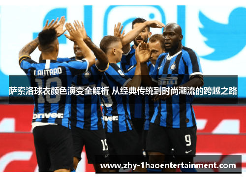 萨索洛球衣颜色演变全解析 从经典传统到时尚潮流的跨越之路 萨索洛球衣颜色演变全解析 从经典传统到时尚潮流的跨越之路