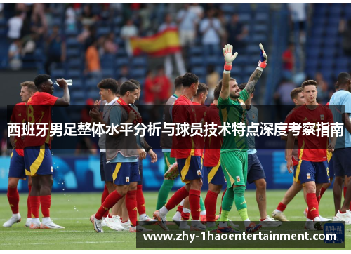 西班牙男足整体水平分析与球员技术特点深度考察指南