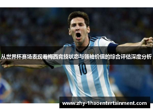 从世界杯赛场表现看梅西竞技状态与领袖价值的综合评估深度分析 从世界杯赛场表现看梅西竞技状态与领袖价值的综合评估深度分析