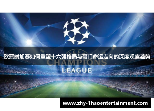 欧冠附加赛如何重塑十六强格局与豪门命运走向的深度观察趋势