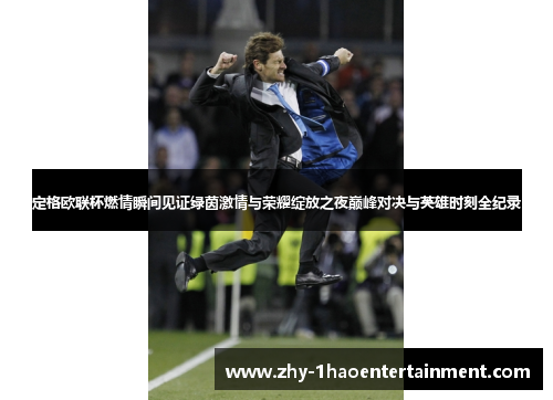 定格欧联杯燃情瞬间见证绿茵激情与荣耀绽放之夜巅峰对决与英雄时刻全纪录