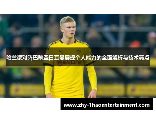 哈兰德对阵巴黎圣日耳曼展现个人能力的全面解析与技术亮点