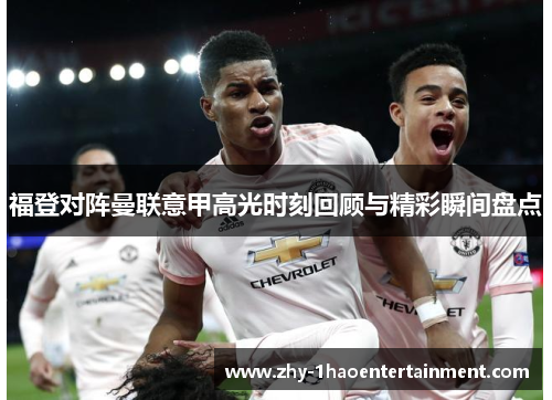 福登对阵曼联意甲高光时刻回顾与精彩瞬间盘点