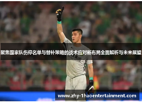 聚焦国家队伤停名单与替补策略的战术应对新布局全面解析与未来展望