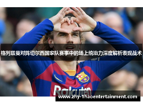 格列兹曼对阵切尔西国家队赛事中的场上统治力深度解析表现战术