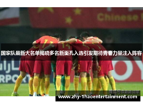 国家队最新大名单揭晓多名新面孔入选引发期待青春力量注入阵容 国家队最新大名单揭晓多名新面孔入选引发期待青春力量注入阵容