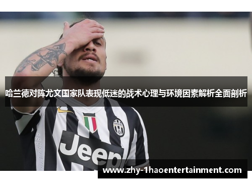 哈兰德对阵尤文国家队表现低迷的战术心理与环境因素解析全面剖析