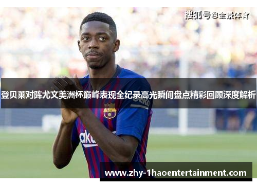 登贝莱对阵尤文美洲杯巅峰表现全纪录高光瞬间盘点精彩回顾深度解析 登贝莱对阵尤文美洲杯巅峰表现全纪录高光瞬间盘点精彩回顾深度解析