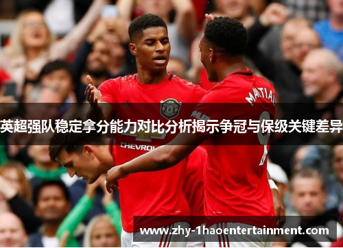 英超强队稳定拿分能力对比分析揭示争冠与保级关键差异 英超强队稳定拿分能力对比分析揭示争冠与保级关键差异