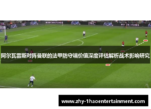 阿尔瓦雷斯对阵曼联的法甲防守端价值深度评估解析战术影响研究