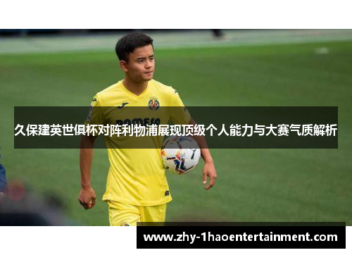 久保建英世俱杯对阵利物浦展现顶级个人能力与大赛气质解析