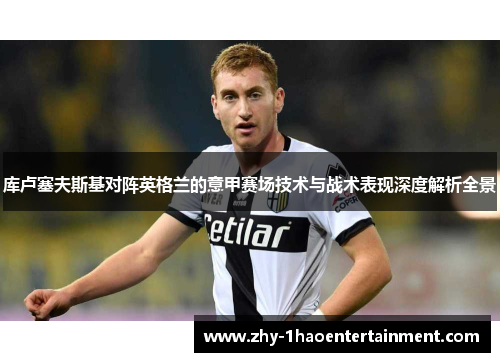 库卢塞夫斯基对阵英格兰的意甲赛场技术与战术表现深度解析全景 库卢塞夫斯基对阵英格兰的意甲赛场技术与战术表现深度解析全景