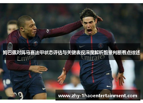 姆巴佩对阵马赛法甲状态评估与关键表现深度解析前景判断看点综述 姆巴佩对阵马赛法甲状态评估与关键表现深度解析前景判断看点综述