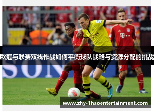 欧冠与联赛双线作战如何平衡球队战略与资源分配的挑战