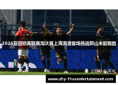 2026亚冠精英联赛淘汰赛上海海港客场挑战蔚山未能取胜