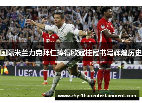 国际米兰力克拜仁捧得欧冠桂冠书写辉煌历史 国际米兰力克拜仁捧得欧冠桂冠书写辉煌历史