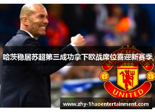 哈茨稳居苏超第三成功拿下欧战席位喜迎新赛季