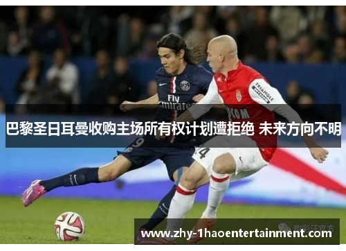 巴黎圣日耳曼收购主场所有权计划遭拒绝 未来方向不明