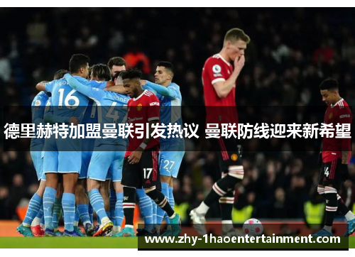 德里赫特加盟曼联引发热议 曼联防线迎来新希望