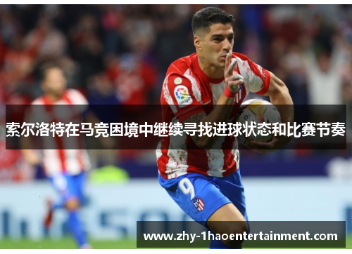 索尔洛特在马竞困境中继续寻找进球状态和比赛节奏