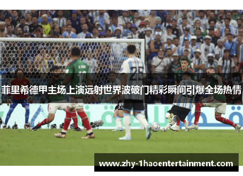 菲里希德甲主场上演远射世界波破门精彩瞬间引爆全场热情