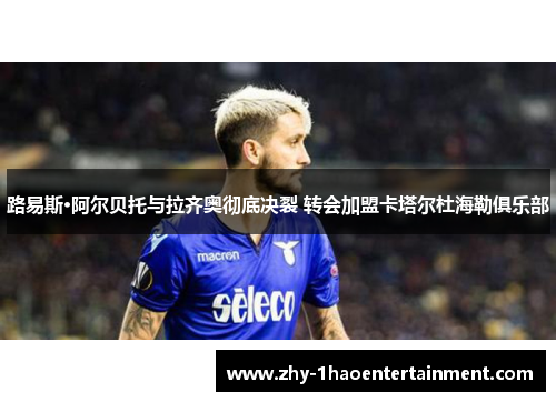 路易斯·阿尔贝托与拉齐奥彻底决裂 转会加盟卡塔尔杜海勒俱乐部 路易斯·阿尔贝托与拉齐奥彻底决裂 转会加盟卡塔尔杜海勒俱乐部