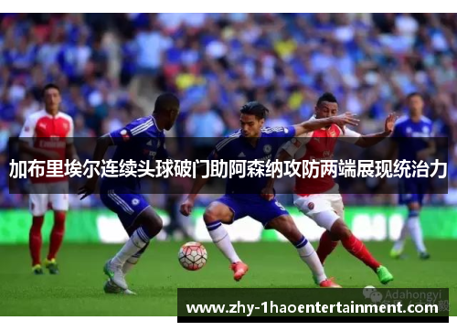 加布里埃尔连续头球破门助阿森纳攻防两端展现统治力 加布里埃尔连续头球破门助阿森纳攻防两端展现统治力