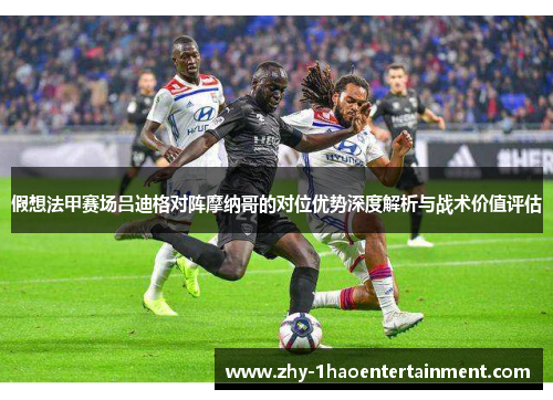 假想法甲赛场吕迪格对阵摩纳哥的对位优势深度解析与战术价值评估