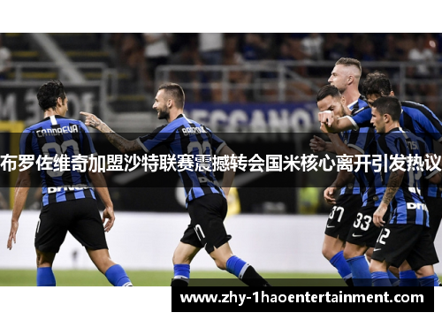 布罗佐维奇加盟沙特联赛震撼转会国米核心离开引发热议