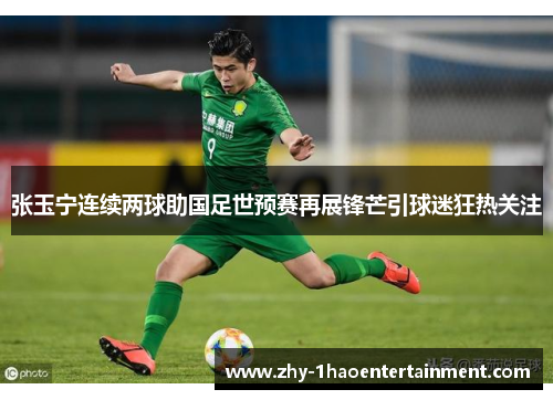 张玉宁连续两球助国足世预赛再展锋芒引球迷狂热关注