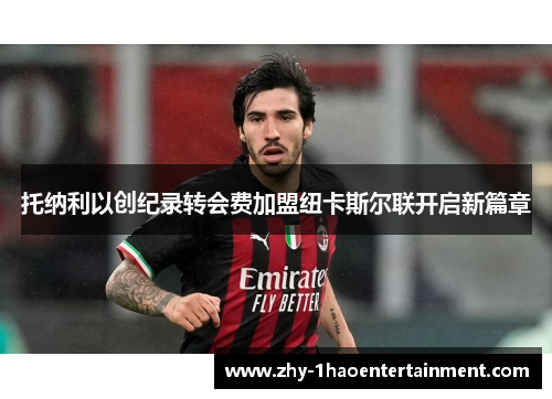 托纳利以创纪录转会费加盟纽卡斯尔联开启新篇章