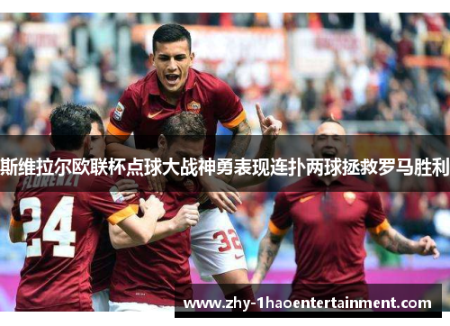 斯维拉尔欧联杯点球大战神勇表现连扑两球拯救罗马胜利