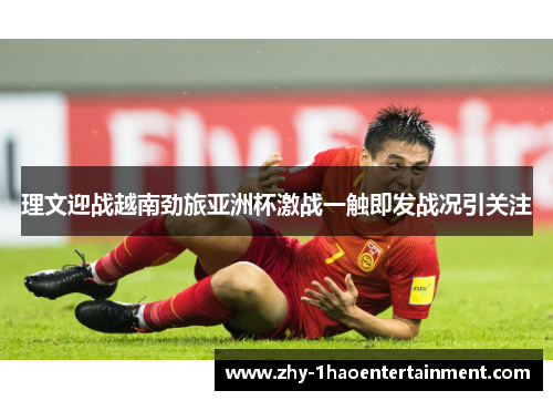 理文迎战越南劲旅亚洲杯激战一触即发战况引关注