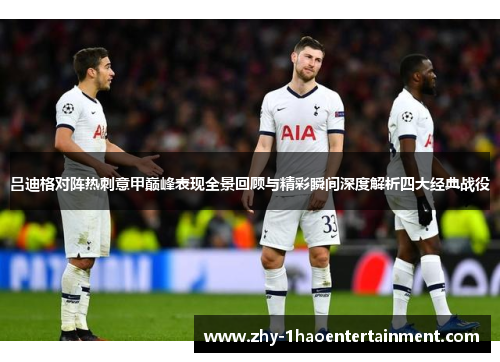吕迪格对阵热刺意甲巅峰表现全景回顾与精彩瞬间深度解析四大经典战役 吕迪格对阵热刺意甲巅峰表现全景回顾与精彩瞬间深度解析四大经典战役