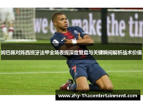 姆巴佩对阵西班牙法甲全场表现深度复盘与关键瞬间解析战术价值