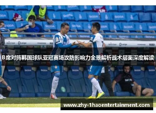 B席对阵韩国球队亚冠赛场攻防影响力全景解析战术层面深度解读 B席对阵韩国球队亚冠赛场攻防影响力全景解析战术层面深度解读