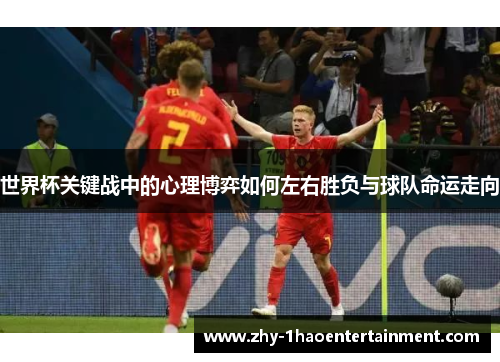 世界杯关键战中的心理博弈如何左右胜负与球队命运走向 世界杯关键战中的心理博弈如何左右胜负与球队命运走向