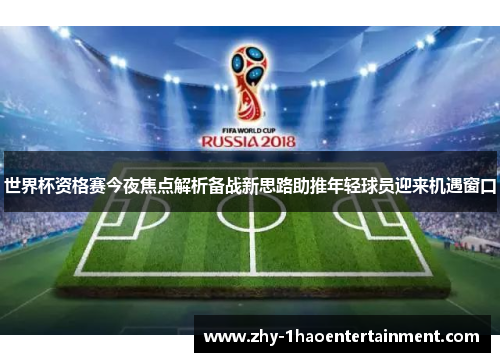世界杯资格赛今夜焦点解析备战新思路助推年轻球员迎来机遇窗口 世界杯资格赛今夜焦点解析备战新思路助推年轻球员迎来机遇窗口