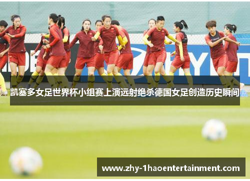 凯塞多女足世界杯小组赛上演远射绝杀德国女足创造历史瞬间 凯塞多女足世界杯小组赛上演远射绝杀德国女足创造历史瞬间
