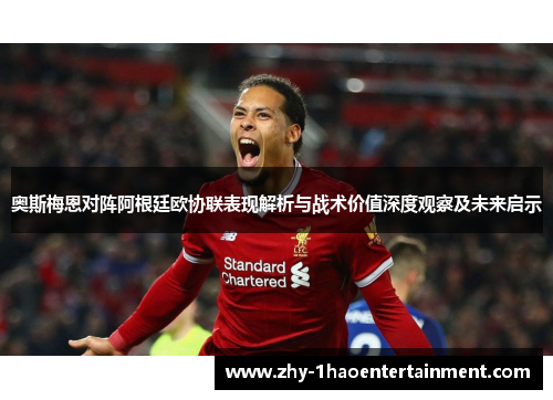 奥斯梅恩对阵阿根廷欧协联表现解析与战术价值深度观察及未来启示 奥斯梅恩对阵阿根廷欧协联表现解析与战术价值深度观察及未来启示