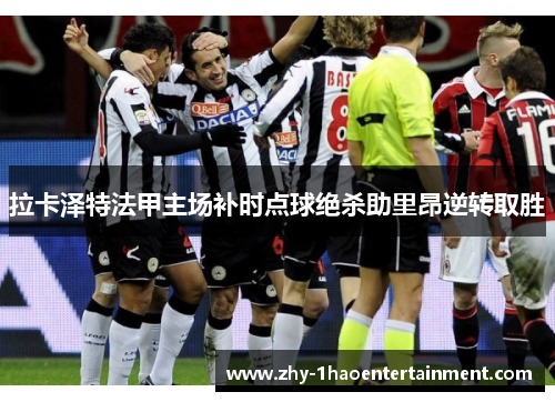 拉卡泽特法甲主场补时点球绝杀助里昂逆转取胜 拉卡泽特法甲主场补时点球绝杀助里昂逆转取胜