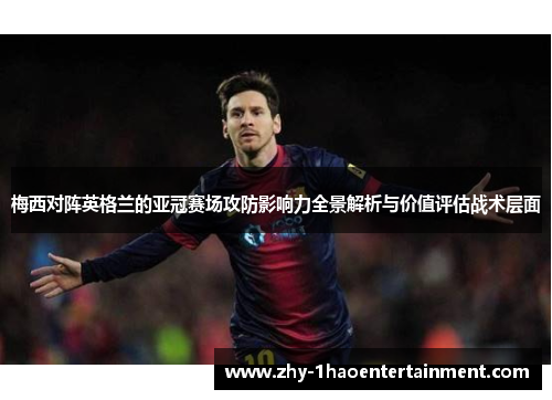 梅西对阵英格兰的亚冠赛场攻防影响力全景解析与价值评估战术层面