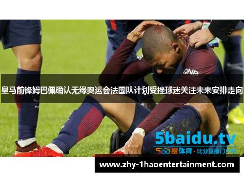皇马前锋姆巴佩确认无缘奥运会法国队计划受挫球迷关注未来安排走向 皇马前锋姆巴佩确认无缘奥运会法国队计划受挫球迷关注未来安排走向