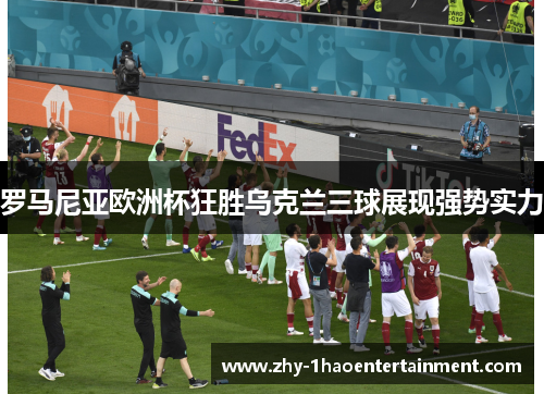 罗马尼亚欧洲杯狂胜乌克兰三球展现强势实力 罗马尼亚欧洲杯狂胜乌克兰三球展现强势实力