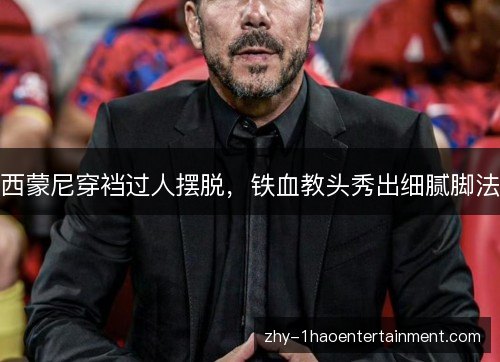 西蒙尼穿裆过人摆脱,铁血教头秀出细腻脚法 西蒙尼穿裆过人摆脱,铁血教头秀出细腻脚法