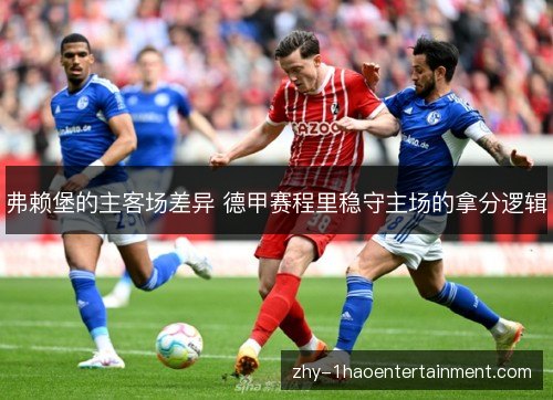 弗赖堡的主客场差异 德甲赛程里稳守主场的拿分逻辑 弗赖堡的主客场差异 德甲赛程里稳守主场的拿分逻辑